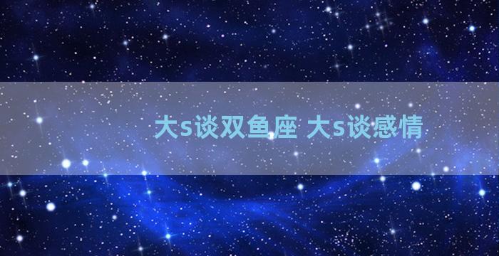 大s谈双鱼座 大s谈感情